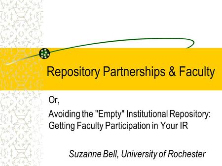 Repository Partnerships & Faculty Or, Avoiding the Empty Institutional Repository: Getting Faculty Participation in Your IR Suzanne Bell, University.