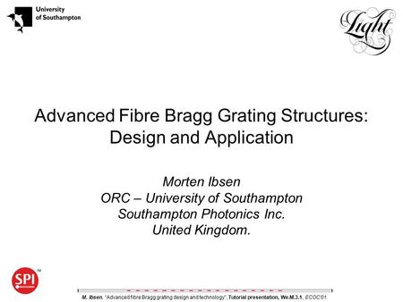Advanced Fibre Bragg Grating Structures: Design and Application Morten Ibsen ORC – University of Southampton Southampton Photonics Inc. United Kingdom.
