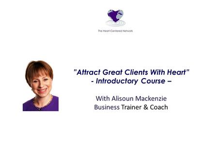 ”Attract Great Clients With Heart” - Introductory Course – With Alisoun Mackenzie Business Trainer & Coach.