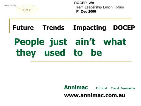 Future Trends Impacting DOCEP People just ain’t what they used to be Annimac Futurist Trend Forecaster www.annimac.com.au DOCEP WA Team Leadership Lunch.