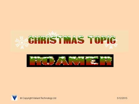 5/12/2015  Copyright Valiant Technology Ltd. 5/12/2015  Copyright Valiant Technology Ltd Christmas Topic It's almost Christmas and Roamer is really.