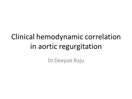 Clinical hemodynamic correlation in aortic regurgitation Dr.Deepak Raju.