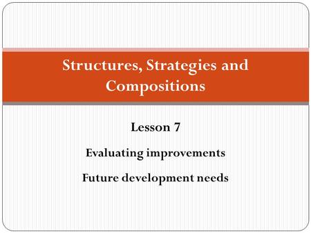Structures, Strategies and Compositions Lesson 7 Evaluating improvements Future development needs.