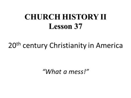 CHURCH HISTORY II Lesson 37 CHURCH HISTORY II Lesson 37 20 th century Christianity in America “What a mess!”