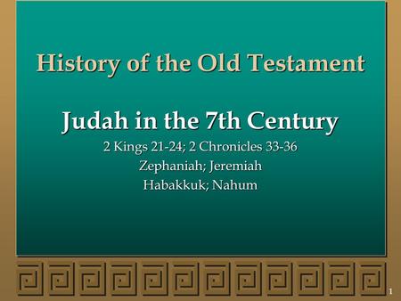1 History of the Old Testament Judah in the 7th Century 2 Kings 21-24; 2 Chronicles 33-36 Zephaniah; Jeremiah Habakkuk; Nahum.
