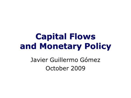Capital Flows and Monetary Policy Javier Guillermo Gómez October 2009.