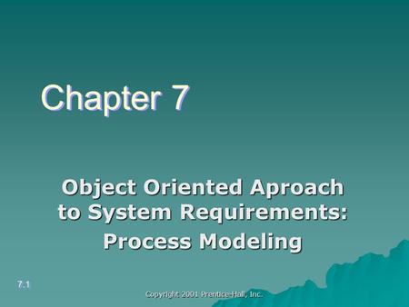 Copyright 2001 Prentice-Hall, Inc. Object Oriented Aproach to System Requirements: Process Modeling 7.1 Chapter 7.