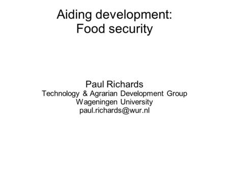 Aiding development: Food security Paul Richards Technology & Agrarian Development Group Wageningen University