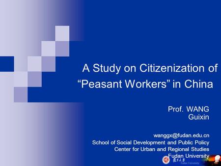 A Study on Citizenization of “Peasant Workers” in China Prof. WANG Guixin School of Social Development and Public Policy Center for.