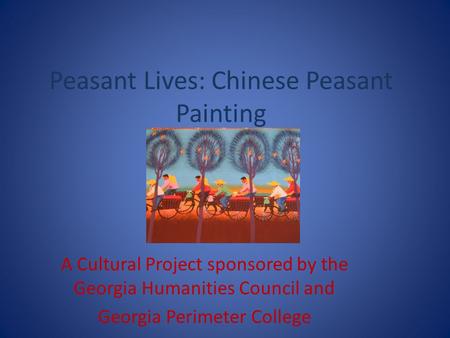 Peasant Lives: Chinese Peasant Painting A Cultural Project sponsored by the Georgia Humanities Council and Georgia Perimeter College.