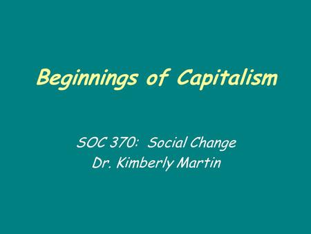 Beginnings of Capitalism SOC 370: Social Change Dr. Kimberly Martin.