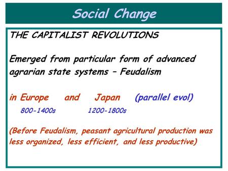 Social Change THE CAPITALIST REVOLUTIONS Emerged from particular form of advanced agrarian state systems – Feudalism in Europe and Japan (parallel evol)