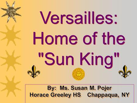 Versailles: Home of the Sun King Versailles: Home of the Sun King By: Ms. Susan M. Pojer Horace Greeley HS Chappaqua, NY.