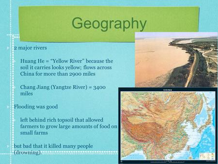 Geography 2 major rivers Huang He = “Yellow River” because the soil it carries looks yellow; flows across China for more than 2900 miles Chang Jiang (Yangtze.