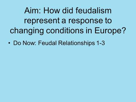Aim: How did feudalism represent a response to changing conditions in Europe? Do Now: Feudal Relationships 1-3.
