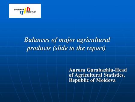 Balances of major agricultural products (slide to the report) Balances of major agricultural products (slide to the report) Aurora Garabazhiu-Head of Agricultural.