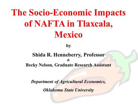 The Socio-Economic Impacts of NAFTA in Tlaxcala, Mexico by Shida R. Henneberry, Professor & Becky Nelson, Graduate Research Assistant Department of Agricultural.