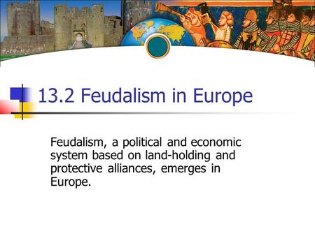 13.2 Feudalism in Europe Feudalism, a political and economic system based on land-holding and protective alliances, emerges in Europe.