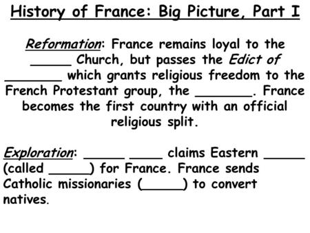 History of France: Big Picture, Part I Reformation: France remains loyal to the _____ Church, but passes the Edict of _______ which grants religious freedom.