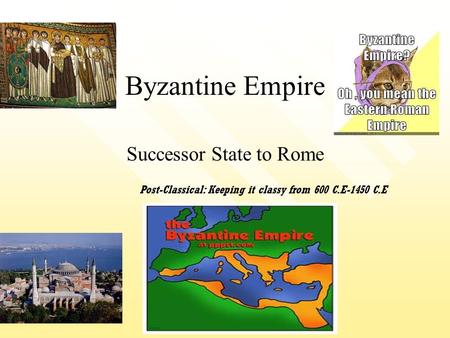 Byzantine Empire Successor State to Rome Post-Classical: Keeping it classy from 600 C.E-1450 C.E.