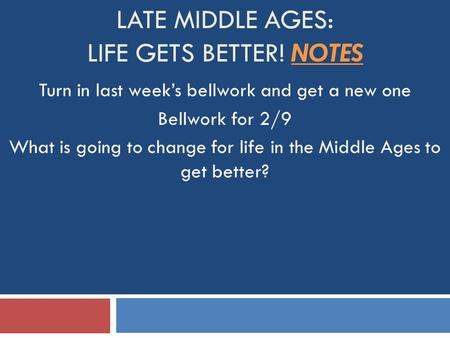 LATE MIDDLE AGES: LIFE GETS BETTER! NOTES Turn in last week’s bellwork and get a new one Bellwork for 2/9 What is going to change for life in the Middle.