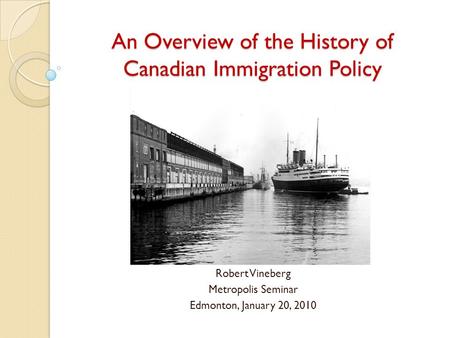 An Overview of the History of Canadian Immigration Policy Robert Vineberg Metropolis Seminar Edmonton, January 20, 2010.