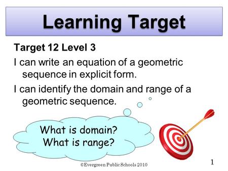 ©Evergreen Public Schools 2010 1 Learning Target Target 12 Level 3 I can write an equation of a geometric sequence in explicit form. I can identify the.