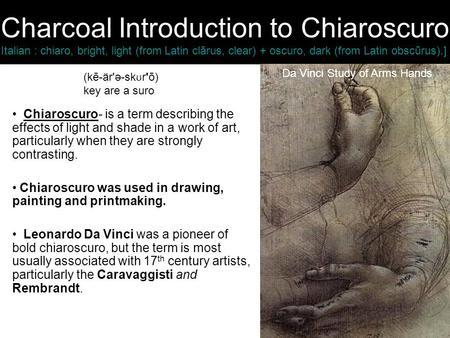 Charcoal Introduction to Chiaroscuro Italian : chiaro, bright, light (from Latin clārus, clear) + oscuro, dark (from Latin obscūrus).] Chiaroscuro- is.