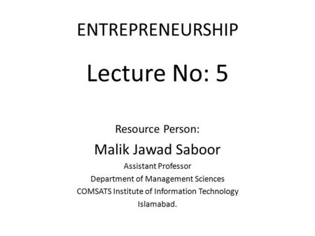 Lecture No: 5 ENTREPRENEURSHIP Malik Jawad Saboor Resource Person: