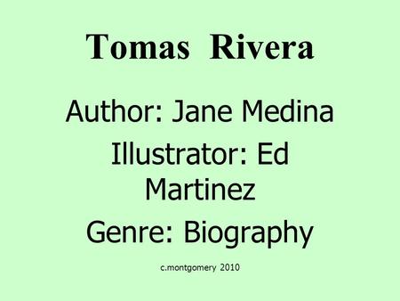 Tomas Rivera Author: Jane Medina Illustrator: Ed Martinez Genre: Biography c.montgomery 2010.