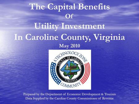 The Capital Benefits Of Utility Investment In Caroline County, Virginia May 2010 Prepared by the Department of Economic Development & Tourism Data Supplied.