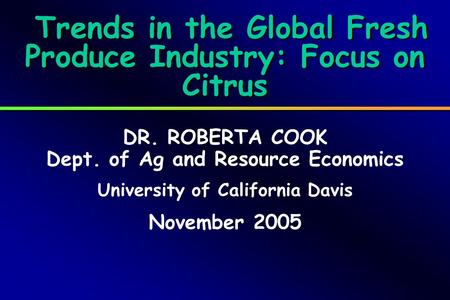 Trends in the Global Fresh Produce Industry: Focus on Citrus DR. ROBERTA COOK Dept. of Ag and Resource Economics University of California Davis November.