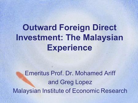 Outward Foreign Direct Investment: The Malaysian Experience Emeritus Prof. Dr. Mohamed Ariff and Greg Lopez Malaysian Institute of Economic Research.