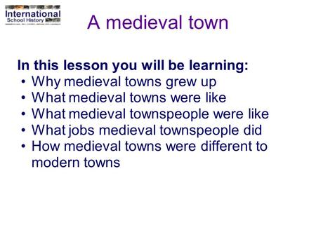 A medieval town In this lesson you will be learning: Why medieval towns grew up What medieval towns were like What medieval townspeople were like What.