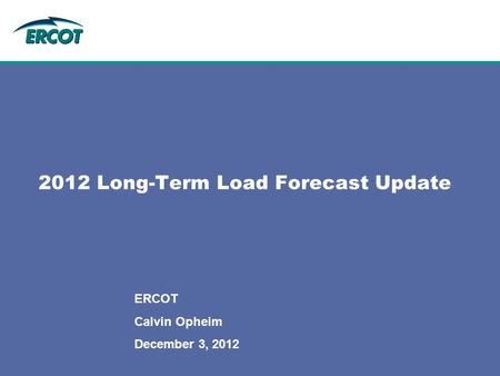 2012 Long-Term Load Forecast Update ERCOT Calvin Opheim December 3, 2012.