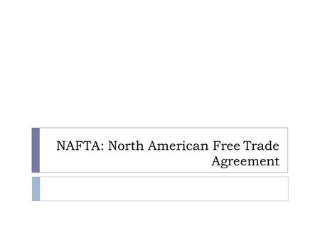 NAFTA: North American Free Trade Agreement. What is NAFTA?  NAFTA: North American Free Trade Agreement.  Became law on January 1, 1994.  Broke down.