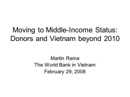 Moving to Middle-Income Status: Donors and Vietnam beyond 2010 Martin Rama The World Bank in Vietnam February 29, 2008.