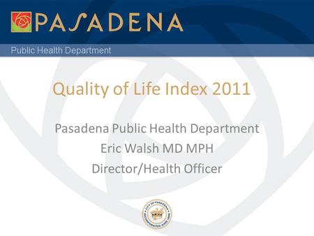 Public Health Department Quality of Life Index 2011 Pasadena Public Health Department Eric Walsh MD MPH Director/Health Officer.