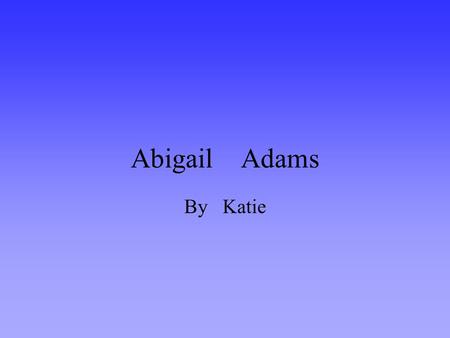 Abigail Adams By Katie. All about Abby Abigail Adams grew up in a big house with two sisters one named Mary and the other named Betsy. When she grew up.