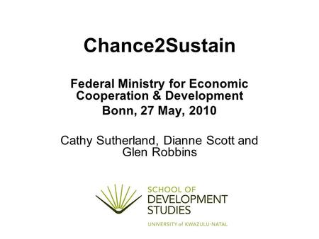 Chance2Sustain Federal Ministry for Economic Cooperation & Development Bonn, 27 May, 2010 Cathy Sutherland, Dianne Scott and Glen Robbins.