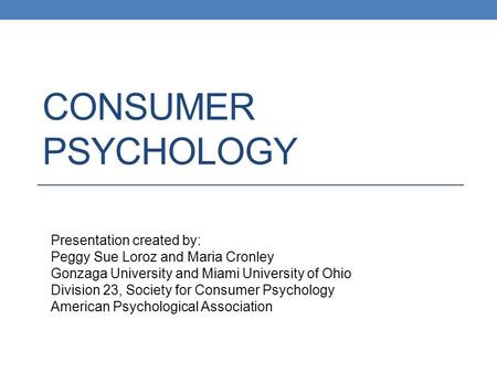 CONSUMER PSYCHOLOGY Presentation created by: Peggy Sue Loroz and Maria Cronley Gonzaga University and Miami University of Ohio Division 23, Society for.