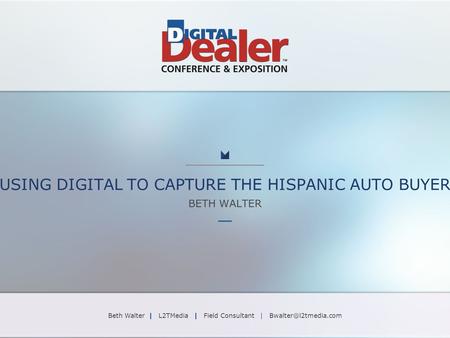 USING DIGITAL TO CAPTURE THE HISPANIC AUTO BUYER BETH WALTER Beth Walter | L2TMedia | Field Consultant |