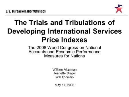 U. S. Bureau of Labor Statistics The Trials and Tribulations of Developing International Services Price Indexes The 2008 World Congress on National Accounts.
