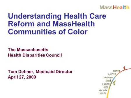 Understanding Health Care Reform and MassHealth Communities of Color The Massachusetts Health Disparities Council Tom Dehner, Medicaid Director April 27,