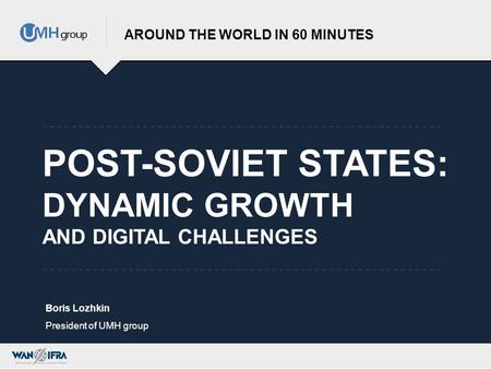 POST-SOVIET STATES: DYNAMIC GROWTH AND DIGITAL CHALLENGES AROUND THE WORLD IN 60 MINUTES Boris Lozhkin President of UMH group.