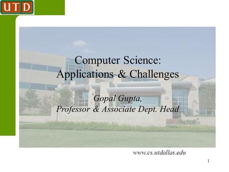 1 Computer Science: Applications & Challenges Gopal Gupta, Professor & Associate Dept. Head www.cs.utdallas.edu.
