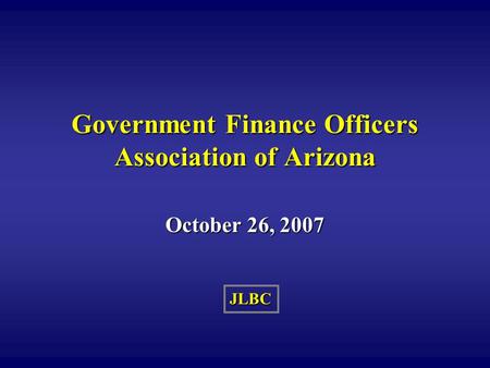 JLBC Government Finance Officers Association of Arizona October 26, 2007.