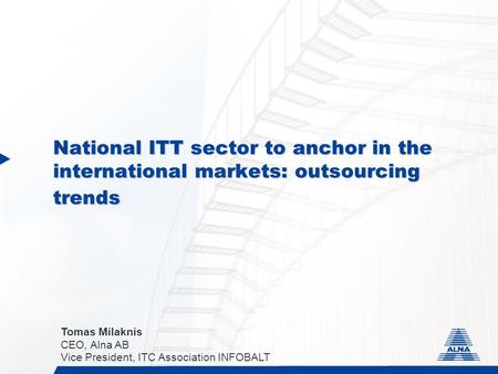National ITT sector to anchor in the international markets: outsourcing trends Tomas Milaknis CEO, Alna AB Vice President, ITC Association INFOBALT.