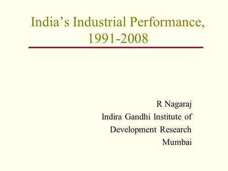 India’s Industrial Performance, 1991-2008 R Nagaraj Indira Gandhi Institute of Development Research Mumbai.