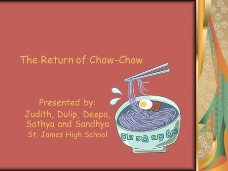 The Return of Chow-Chow Presented by: Judith, Dulip, Deepa, Sathya and Sandhya St. James High School.
